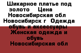 Шикарное платье под золото. › Цена ­ 800 - Новосибирская обл., Новосибирск г. Одежда, обувь и аксессуары » Женская одежда и обувь   . Новосибирская обл.